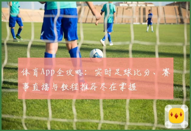 体育App全攻略：实时足球比分、赛事直播与教程推荐尽在掌握