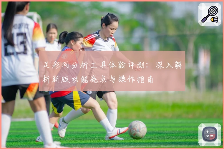 足彩网分析工具体验评测：深入解析新版功能亮点与操作指南