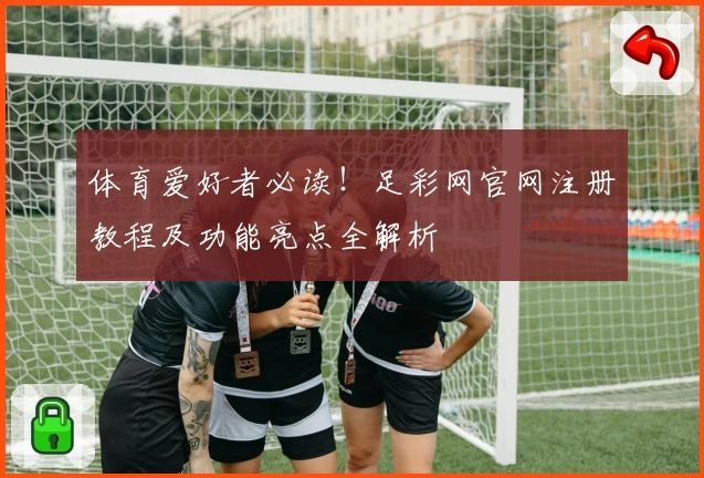 体育爱好者必读！足彩网官网注册教程及功能亮点全解析