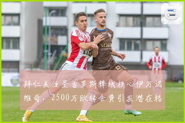 拜仁关注圣吉罗斯锋线核心伊万诺维奇，2500万欧转会费引发潜在格局变化