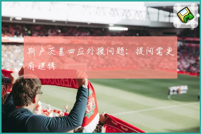 斯卢茨基回应外援问题:提问需更有逻辑