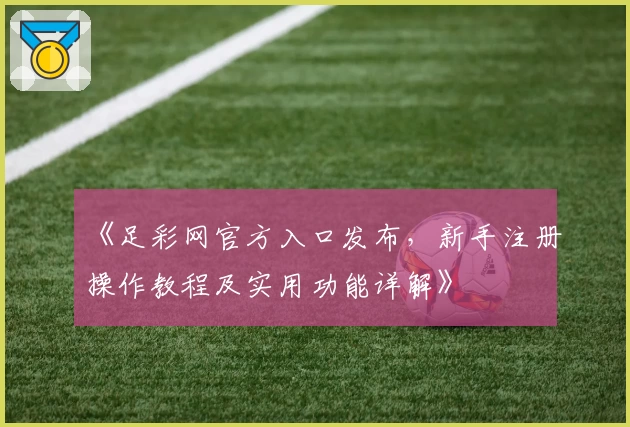 《足彩网官方入口发布，新手注册操作教程及实用功能详解》