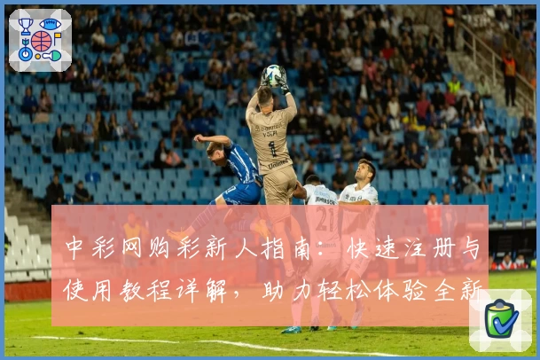 中彩网购彩新人指南：快速注册与使用教程详解，助力轻松体验全新服务