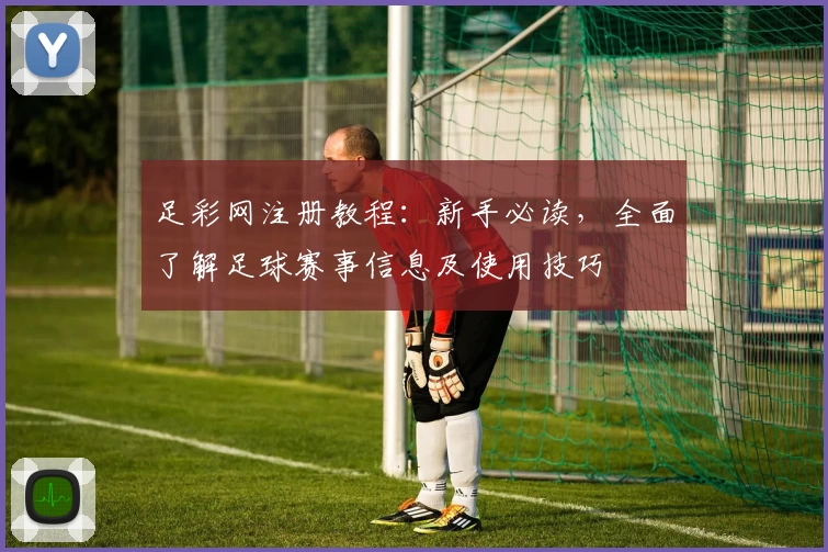 足彩网注册教程：新手必读，全面了解足球赛事信息及使用技巧