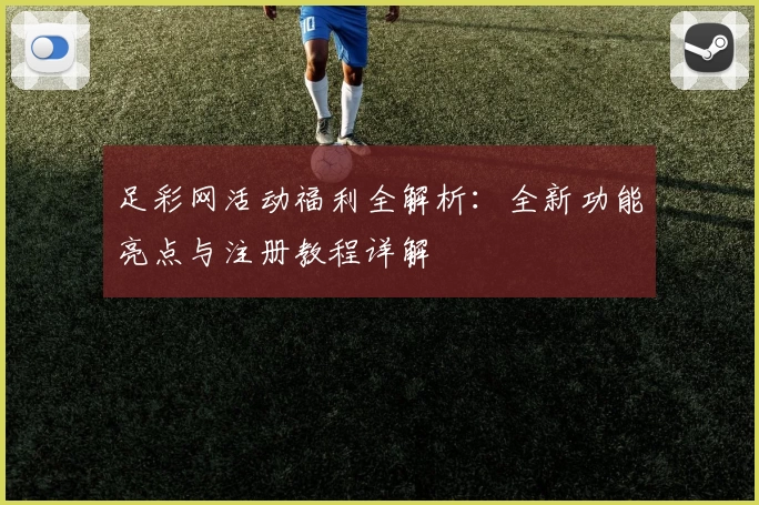 足彩网活动福利全解析：全新功能亮点与注册教程详解
