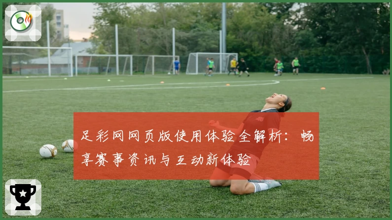 足彩网网页版使用体验全解析：畅享赛事资讯与互动新体验