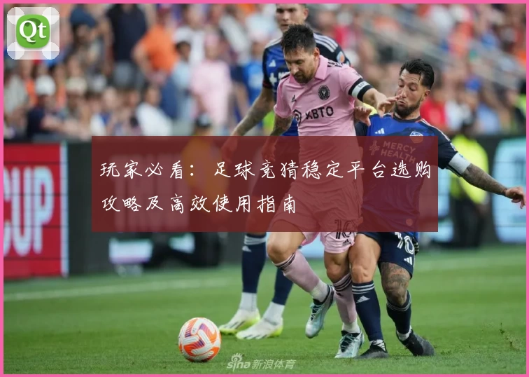 玩家必看：足球竞猜稳定平台选购攻略及高效使用指南