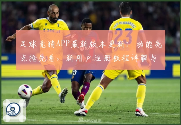 足球竞猜APP最新版本更新：功能亮点抢先看，新用户注册教程详解与体验分享