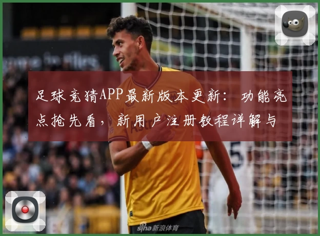 足球竞猜APP最新版本更新：功能亮点抢先看，新用户注册教程详解与体验分享