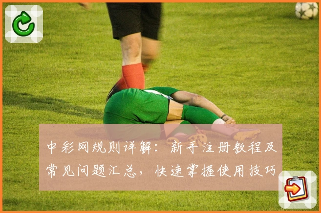 中彩网规则详解：新手注册教程及常见问题汇总，快速掌握使用技巧