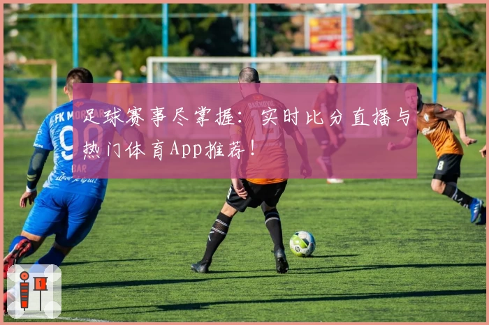 足球赛事尽掌握：实时比分直播与热门体育App推荐！