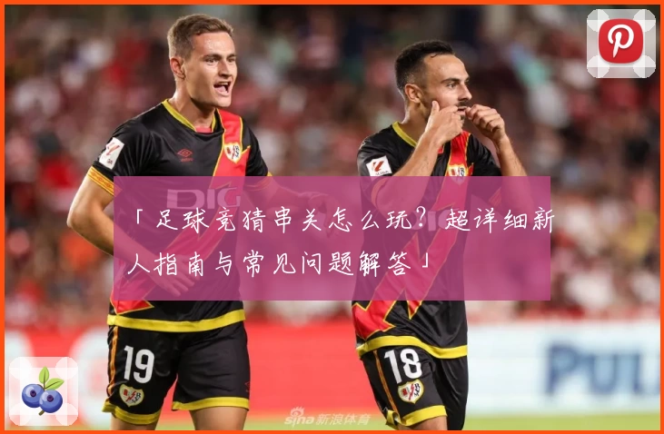 「足球竞猜串关怎么玩？超详细新人指南与常见问题解答」