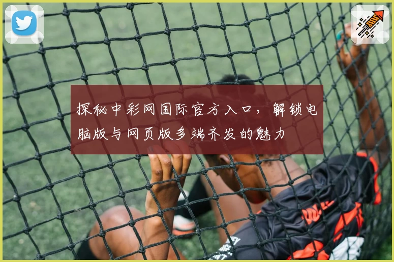 探秘中彩网国际官方入口，解锁电脑版与网页版多端齐发的魅力