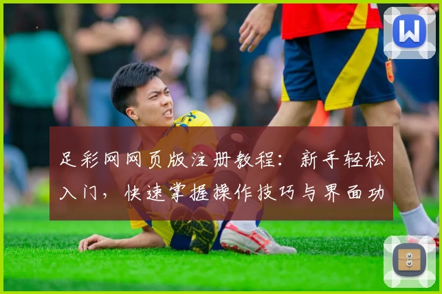 足彩网网页版注册教程：新手轻松入门，快速掌握操作技巧与界面功能详解