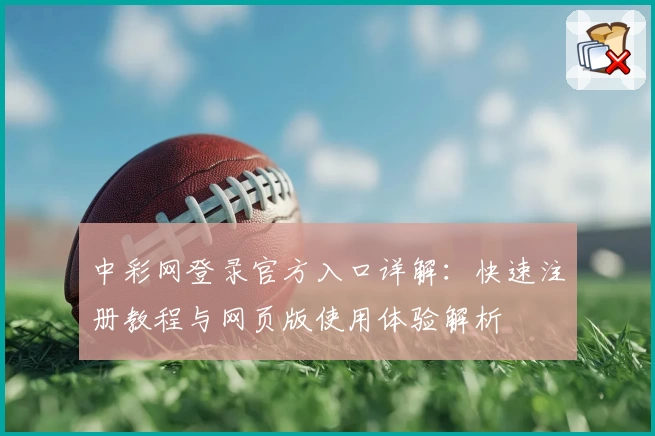 中彩网登录官方入口详解：快速注册教程与网页版使用体验解析