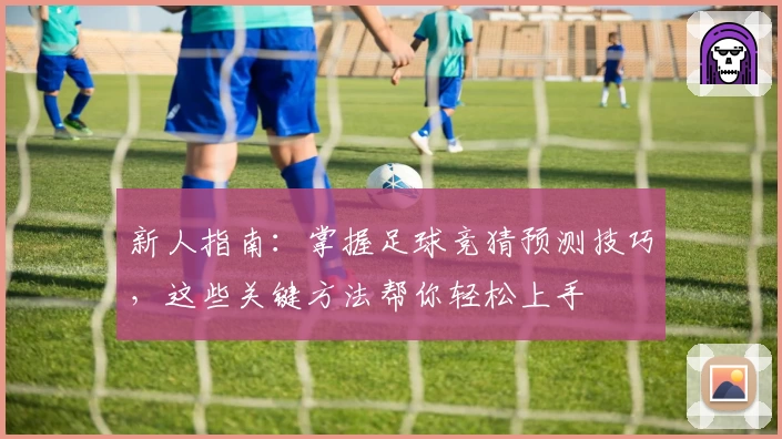 新人指南：掌握足球竞猜预测技巧，这些关键方法帮你轻松上手