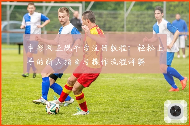中彩网正规平台注册教程：轻松上手的新人指南与操作流程详解