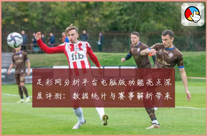 足彩网分析平台电脑版功能亮点深度评测：数据统计与赛事解析带来全新体验