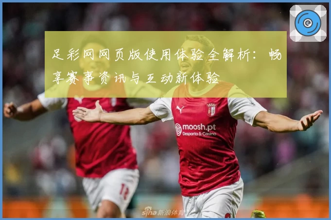 足彩网网页版使用体验全解析：畅享赛事资讯与互动新体验