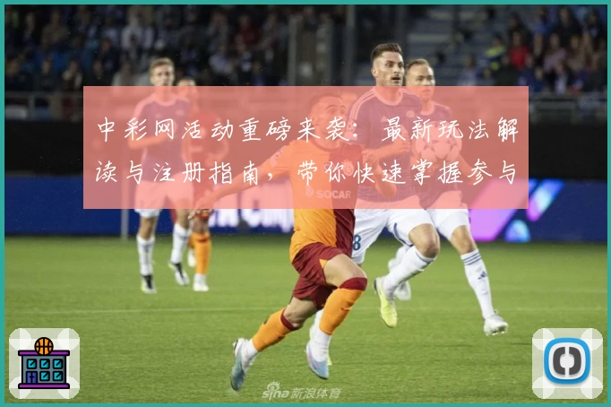 中彩网活动重磅来袭：最新玩法解读与注册指南，带你快速掌握参与方式