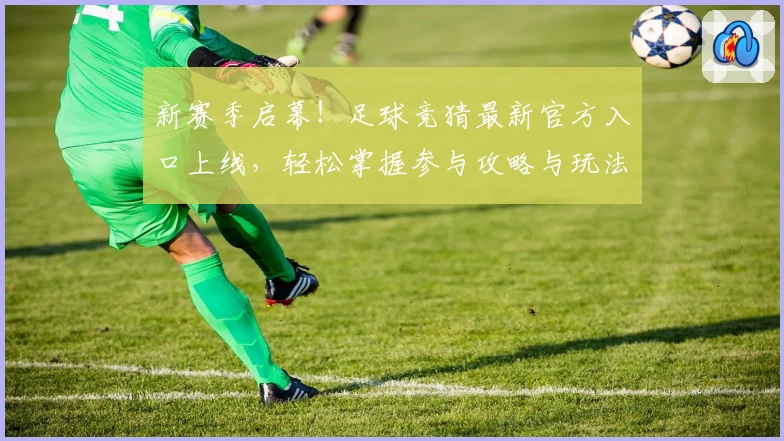 新赛季启幕！足球竞猜最新官方入口上线，轻松掌握参与攻略与玩法亮点