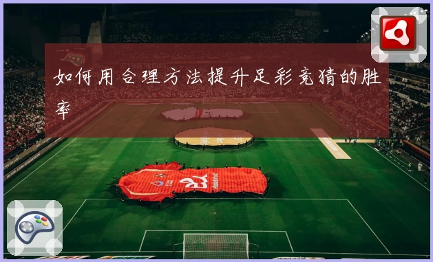 如何用合理方法提升足彩竞猜的胜率
