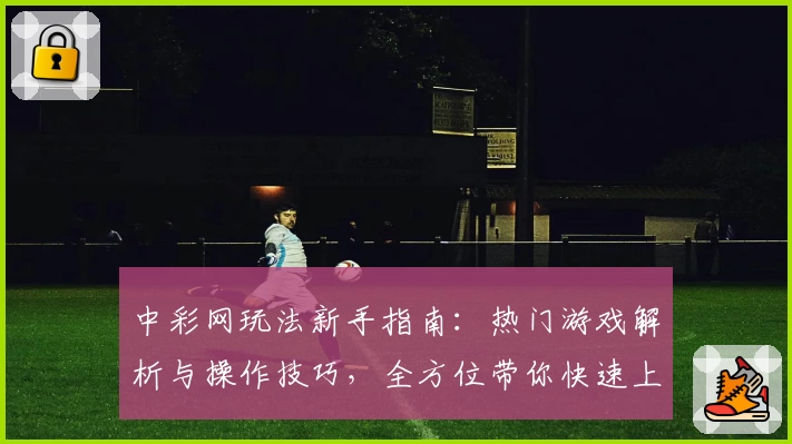 中彩网玩法新手指南：热门游戏解析与操作技巧，全方位带你快速上手