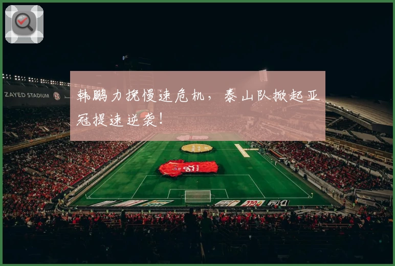 韩鹏力挽慢速危机，泰山队掀起亚冠提速逆袭！