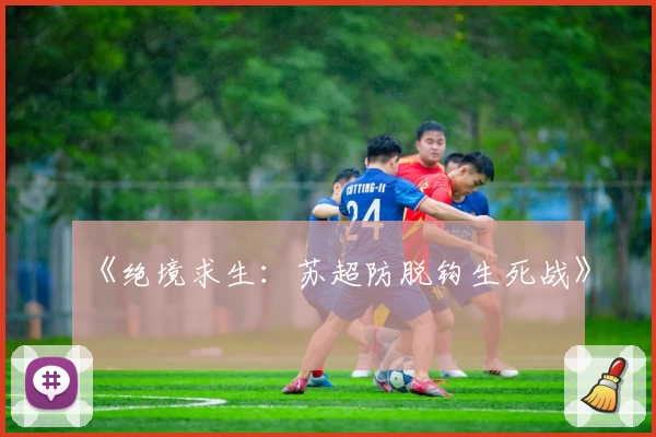 《绝境求生:苏超防脱钩生死战》