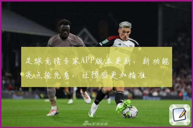 足球竞猜专家APP版本更新，新功能亮点抢先看，让预测更加精准